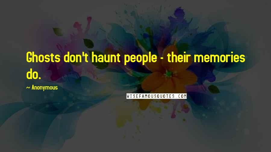 Anonymous Quotes: Ghosts don't haunt people - their memories do.