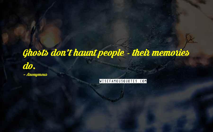 Anonymous Quotes: Ghosts don't haunt people - their memories do.