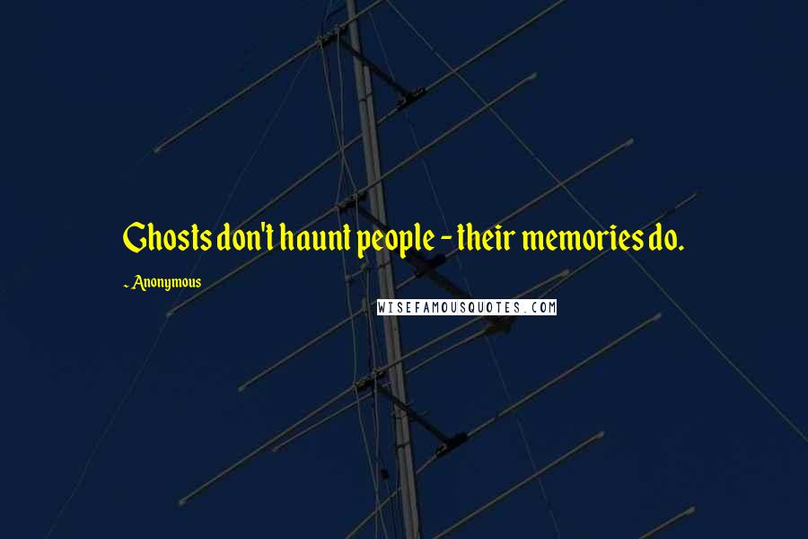 Anonymous Quotes: Ghosts don't haunt people - their memories do.