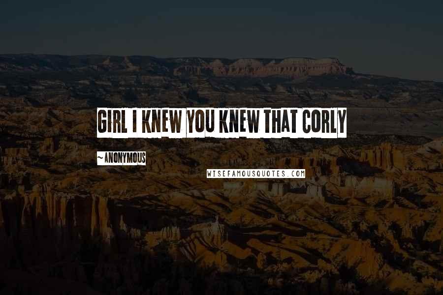 Anonymous Quotes: Girl I knew you knew that Corly