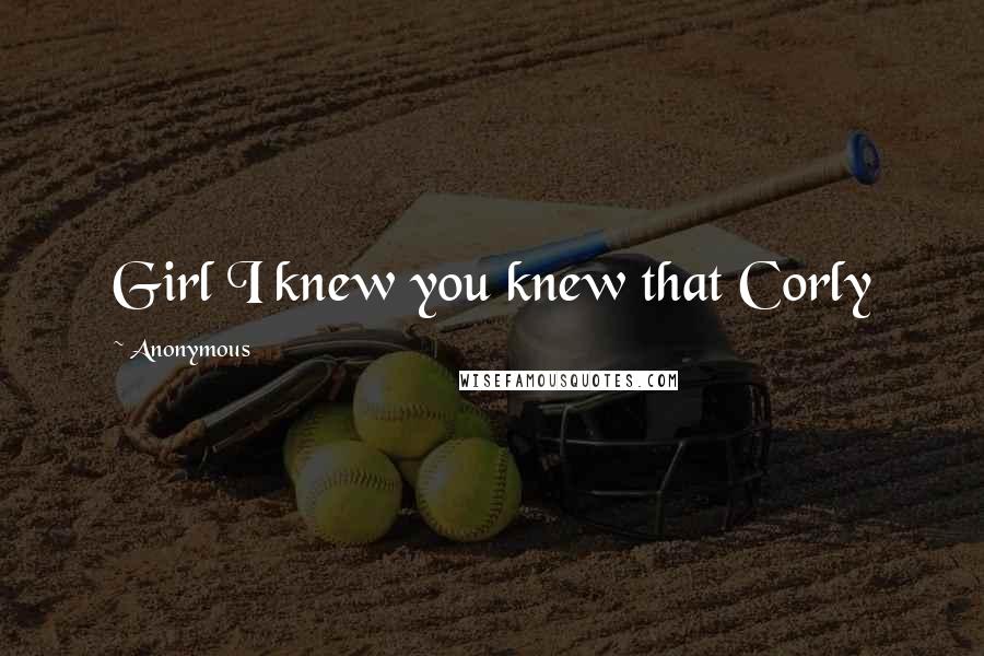 Anonymous Quotes: Girl I knew you knew that Corly