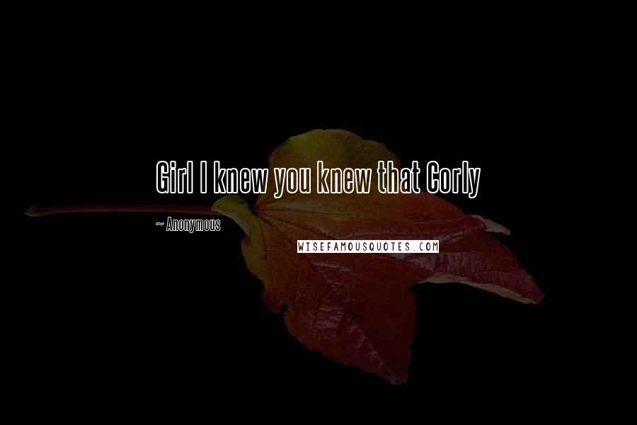 Anonymous Quotes: Girl I knew you knew that Corly