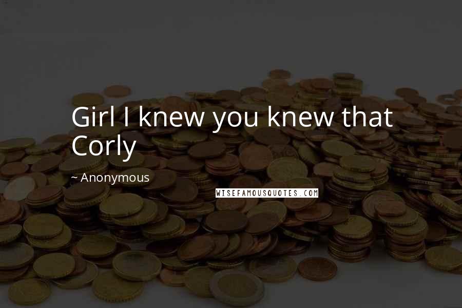 Anonymous Quotes: Girl I knew you knew that Corly