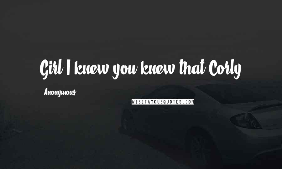 Anonymous Quotes: Girl I knew you knew that Corly