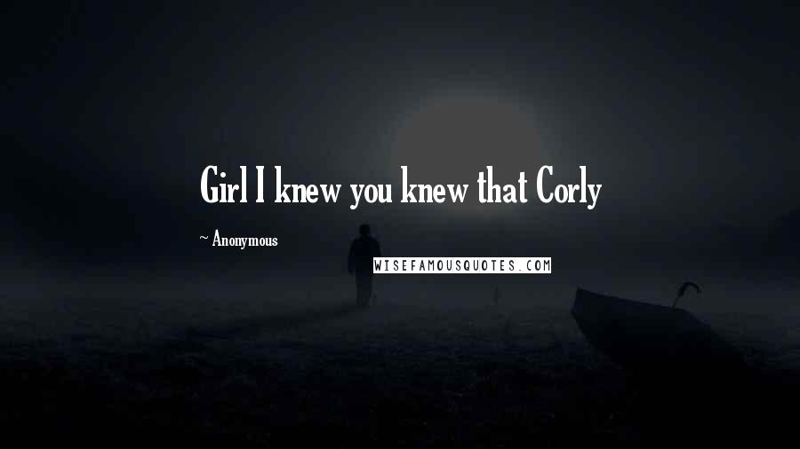 Anonymous Quotes: Girl I knew you knew that Corly