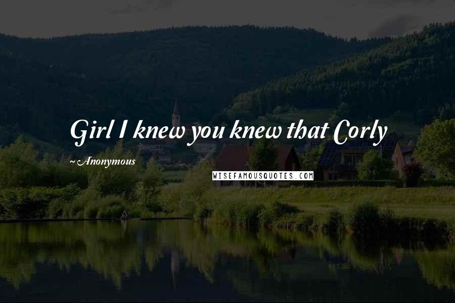 Anonymous Quotes: Girl I knew you knew that Corly