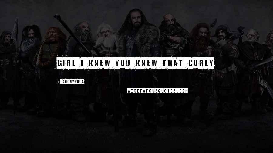 Anonymous Quotes: Girl I knew you knew that Corly