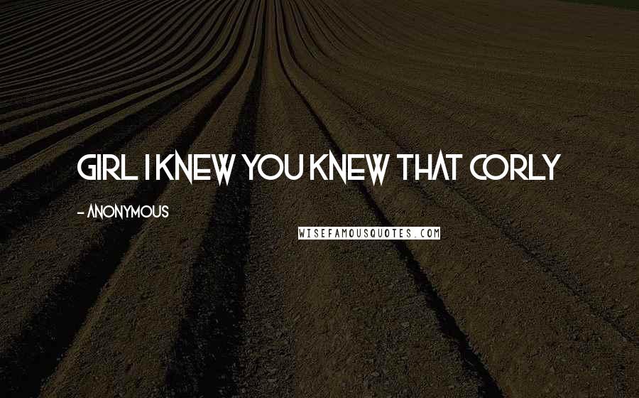 Anonymous Quotes: Girl I knew you knew that Corly