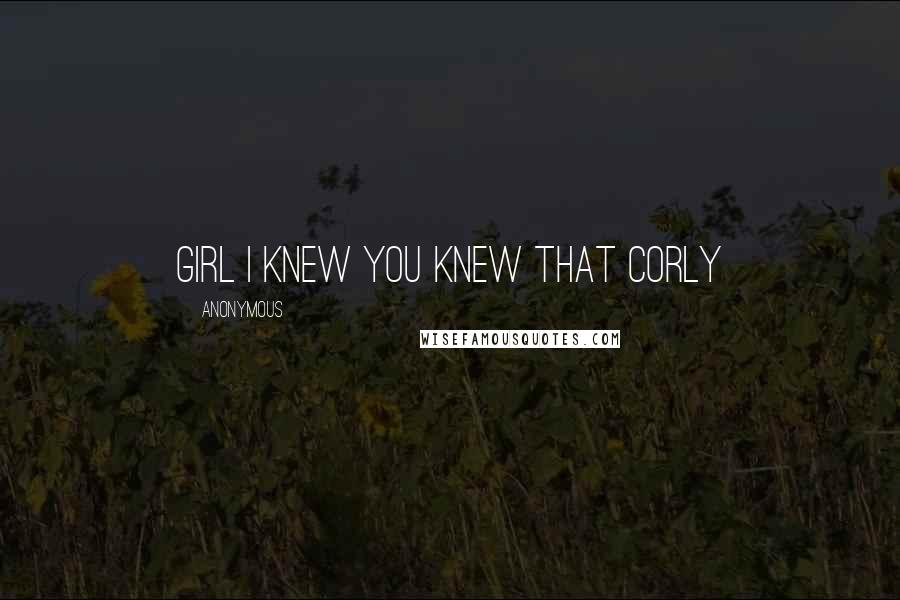 Anonymous Quotes: Girl I knew you knew that Corly