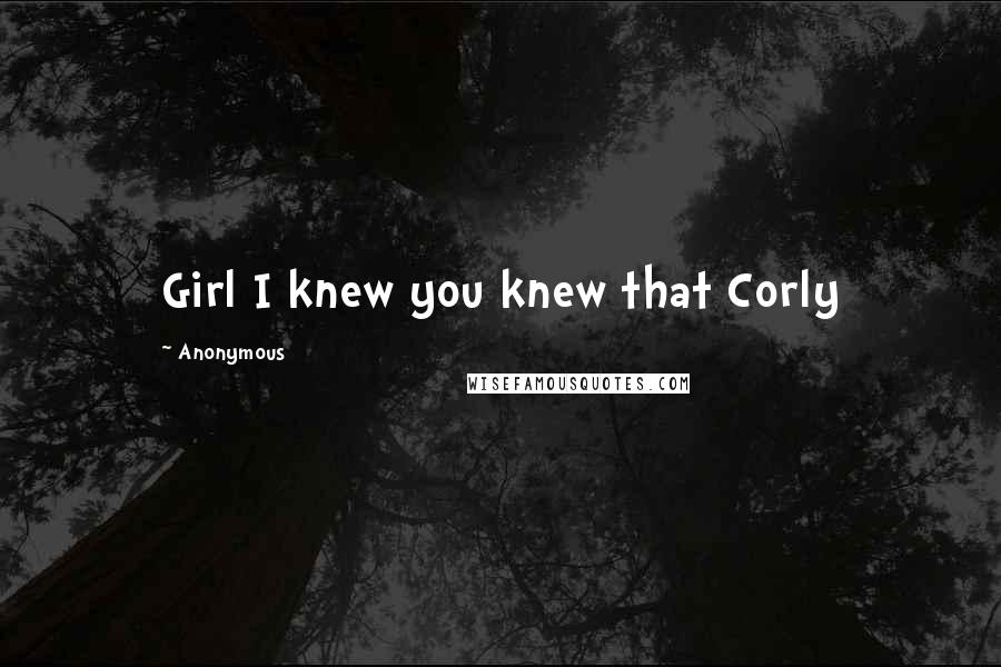 Anonymous Quotes: Girl I knew you knew that Corly