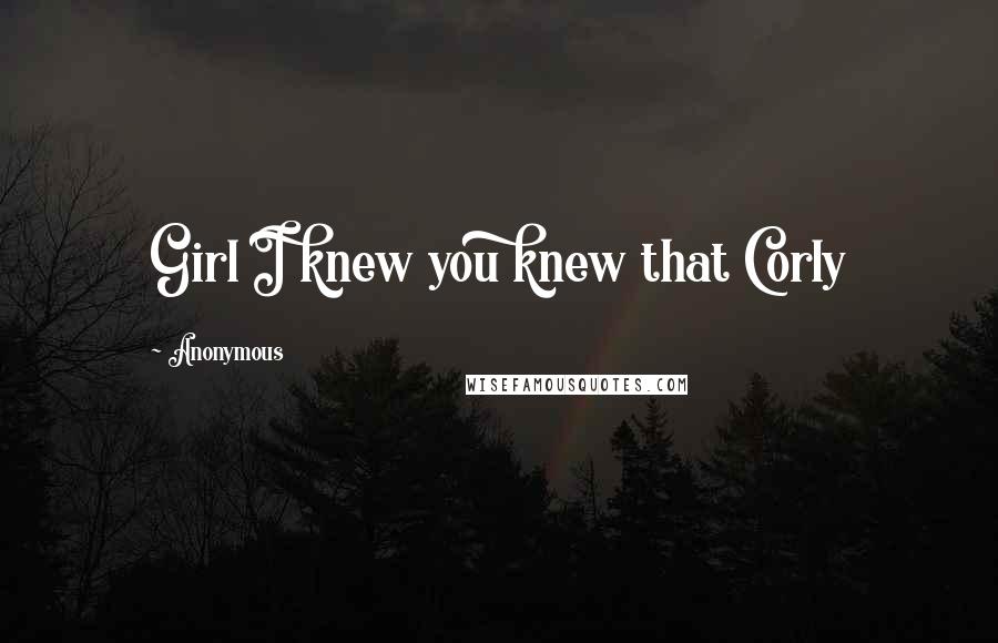 Anonymous Quotes: Girl I knew you knew that Corly