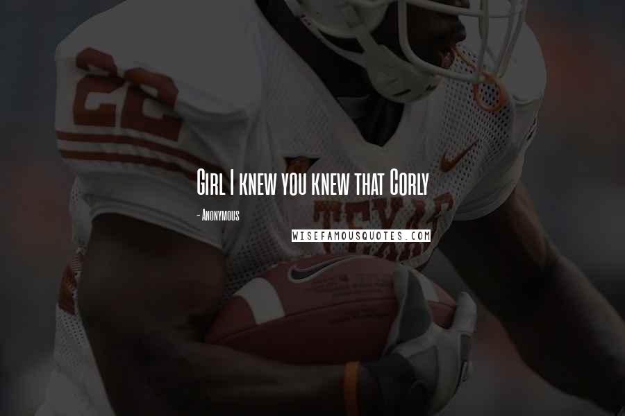 Anonymous Quotes: Girl I knew you knew that Corly