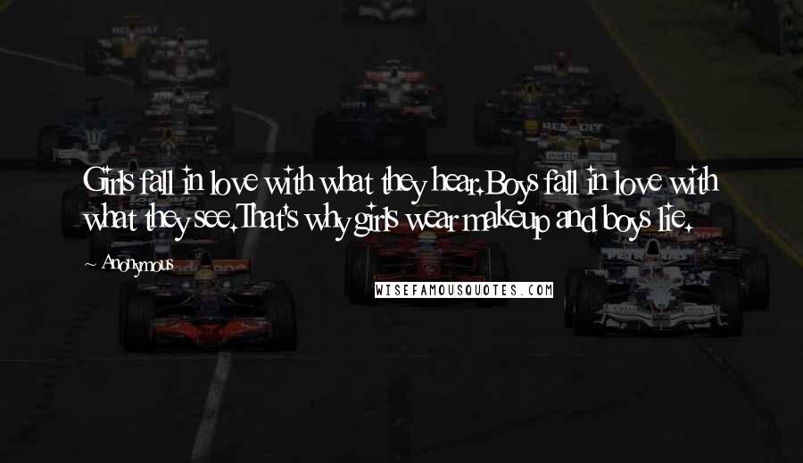 Anonymous Quotes: Girls fall in love with what they hear.Boys fall in love with what they see.That's why girls wear makeup and boys lie.