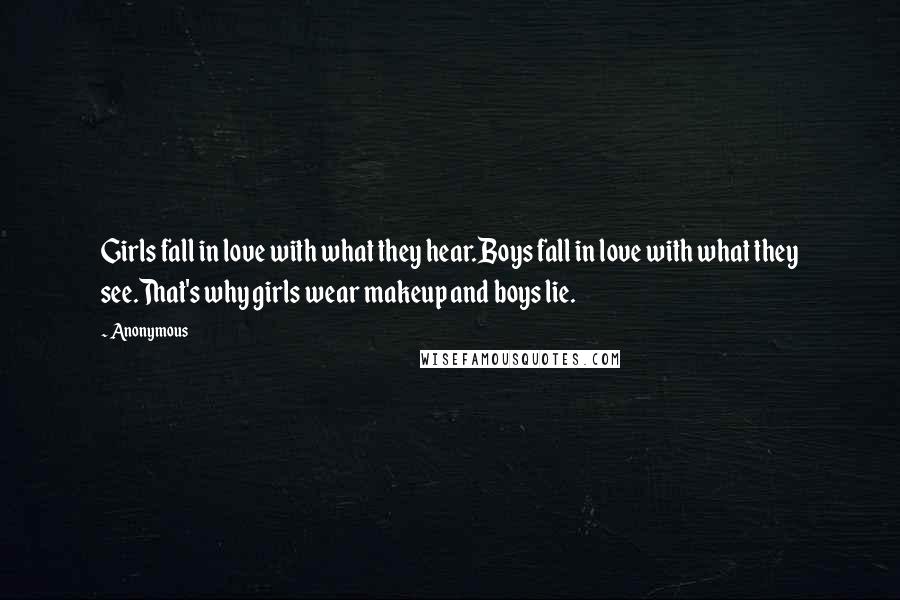 Anonymous Quotes: Girls fall in love with what they hear.Boys fall in love with what they see.That's why girls wear makeup and boys lie.