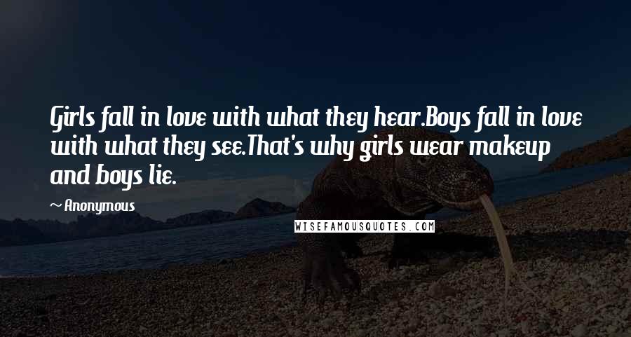 Anonymous Quotes: Girls fall in love with what they hear.Boys fall in love with what they see.That's why girls wear makeup and boys lie.