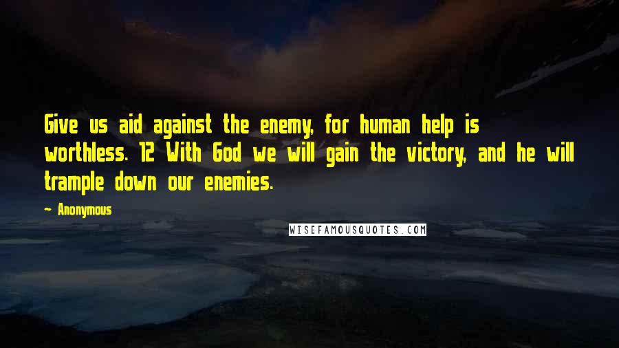Anonymous Quotes: Give us aid against the enemy, for human help is worthless. 12 With God we will gain the victory, and he will trample down our enemies.