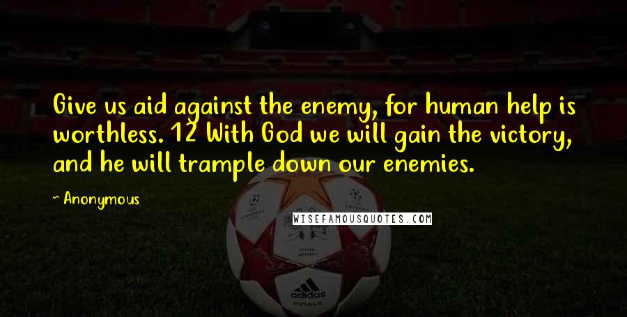 Anonymous Quotes: Give us aid against the enemy, for human help is worthless. 12 With God we will gain the victory, and he will trample down our enemies.