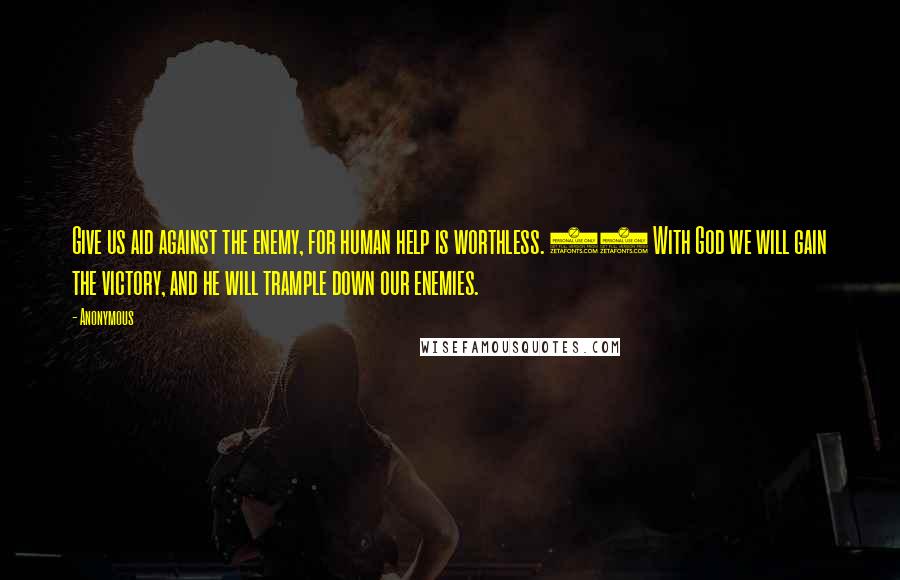 Anonymous Quotes: Give us aid against the enemy, for human help is worthless. 12 With God we will gain the victory, and he will trample down our enemies.