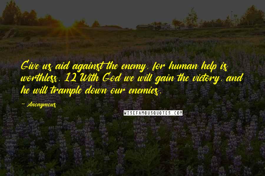 Anonymous Quotes: Give us aid against the enemy, for human help is worthless. 12 With God we will gain the victory, and he will trample down our enemies.
