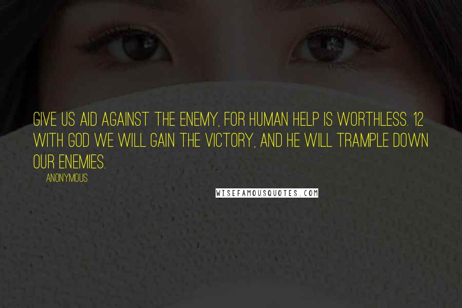 Anonymous Quotes: Give us aid against the enemy, for human help is worthless. 12 With God we will gain the victory, and he will trample down our enemies.