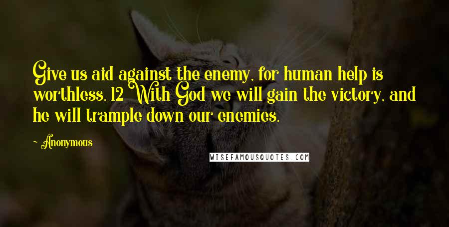 Anonymous Quotes: Give us aid against the enemy, for human help is worthless. 12 With God we will gain the victory, and he will trample down our enemies.