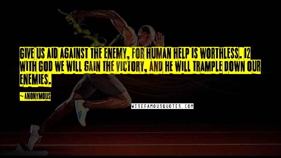 Anonymous Quotes: Give us aid against the enemy, for human help is worthless. 12 With God we will gain the victory, and he will trample down our enemies.
