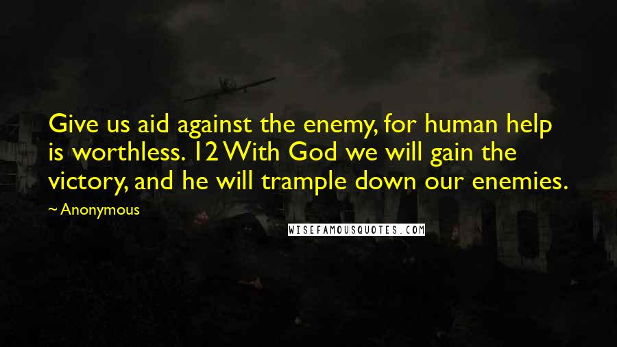Anonymous Quotes: Give us aid against the enemy, for human help is worthless. 12 With God we will gain the victory, and he will trample down our enemies.
