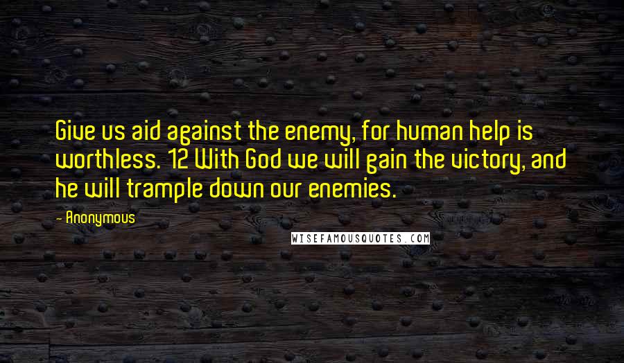 Anonymous Quotes: Give us aid against the enemy, for human help is worthless. 12 With God we will gain the victory, and he will trample down our enemies.