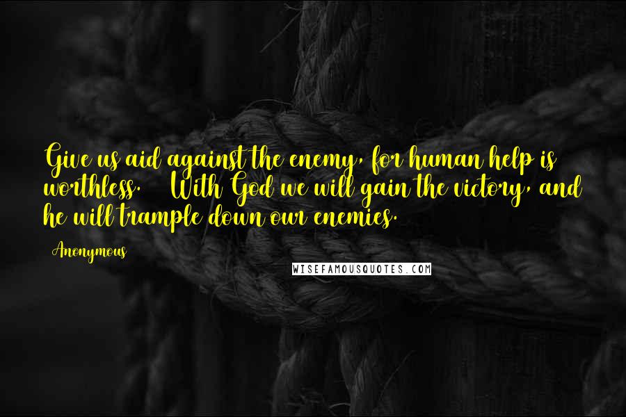 Anonymous Quotes: Give us aid against the enemy, for human help is worthless. 12 With God we will gain the victory, and he will trample down our enemies.