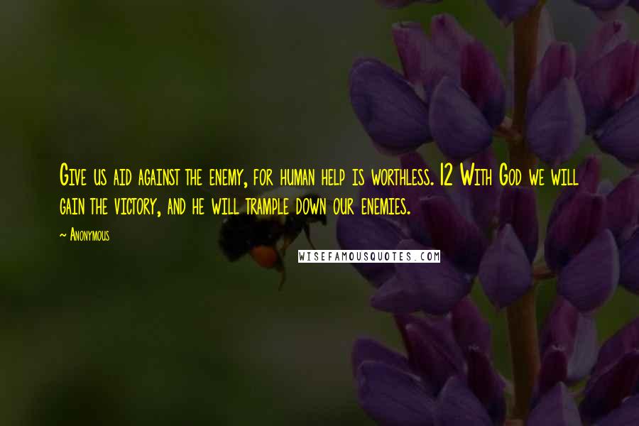 Anonymous Quotes: Give us aid against the enemy, for human help is worthless. 12 With God we will gain the victory, and he will trample down our enemies.