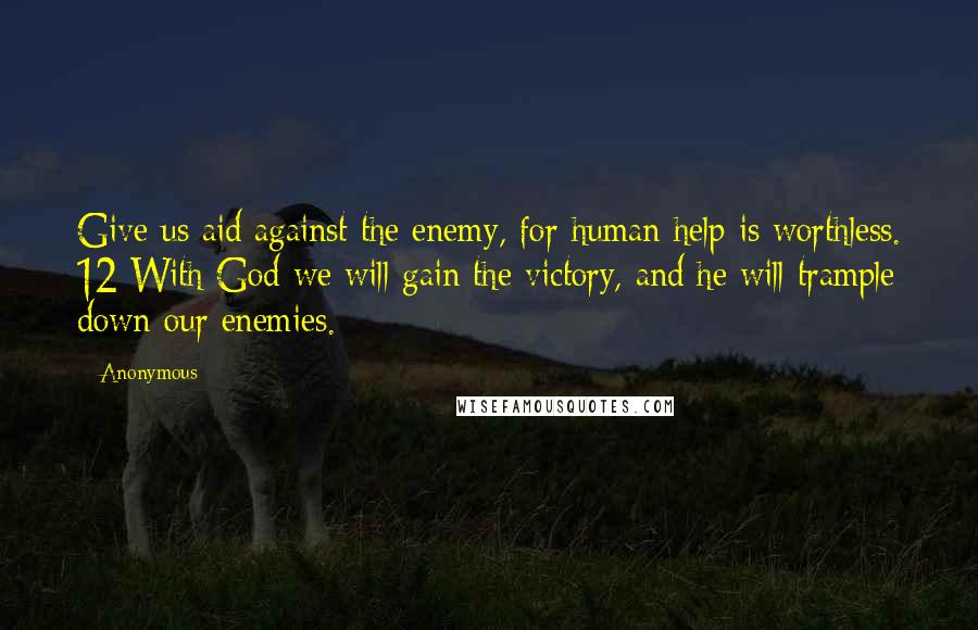Anonymous Quotes: Give us aid against the enemy, for human help is worthless. 12 With God we will gain the victory, and he will trample down our enemies.