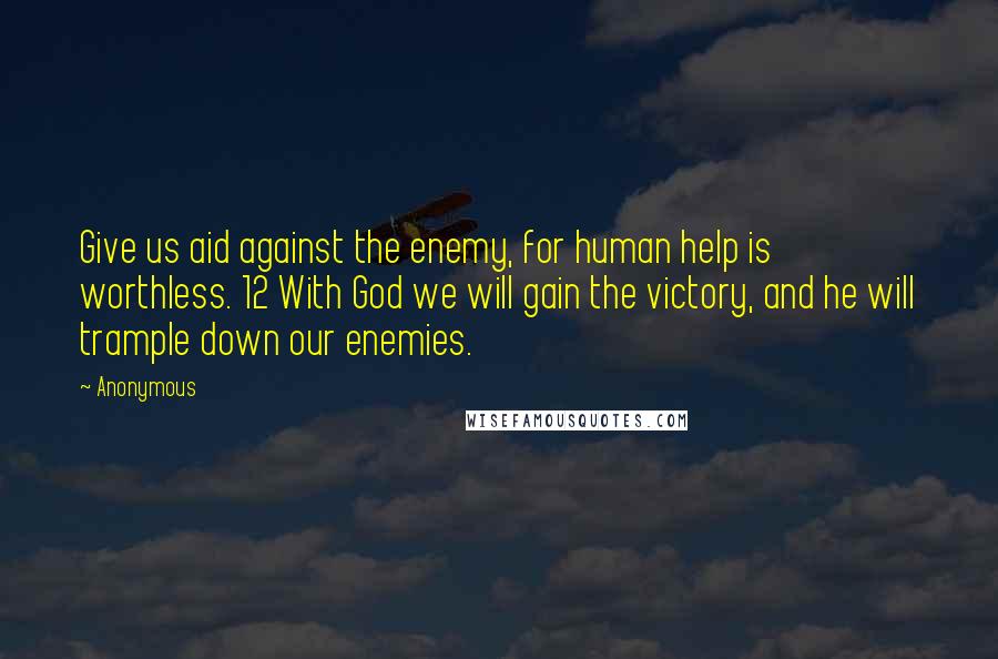 Anonymous Quotes: Give us aid against the enemy, for human help is worthless. 12 With God we will gain the victory, and he will trample down our enemies.