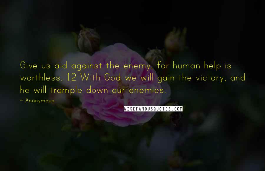 Anonymous Quotes: Give us aid against the enemy, for human help is worthless. 12 With God we will gain the victory, and he will trample down our enemies.