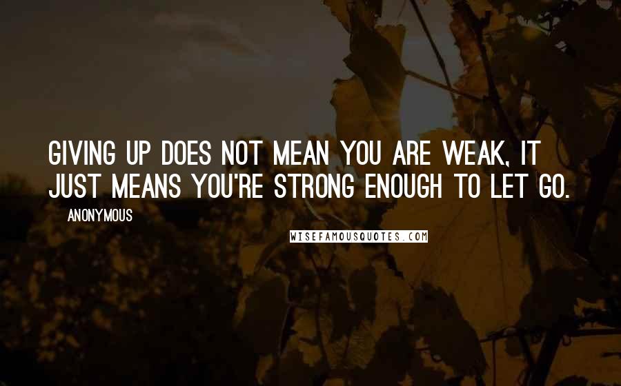 Anonymous Quotes: Giving up does not mean you are weak, it just means you're strong enough to let go.