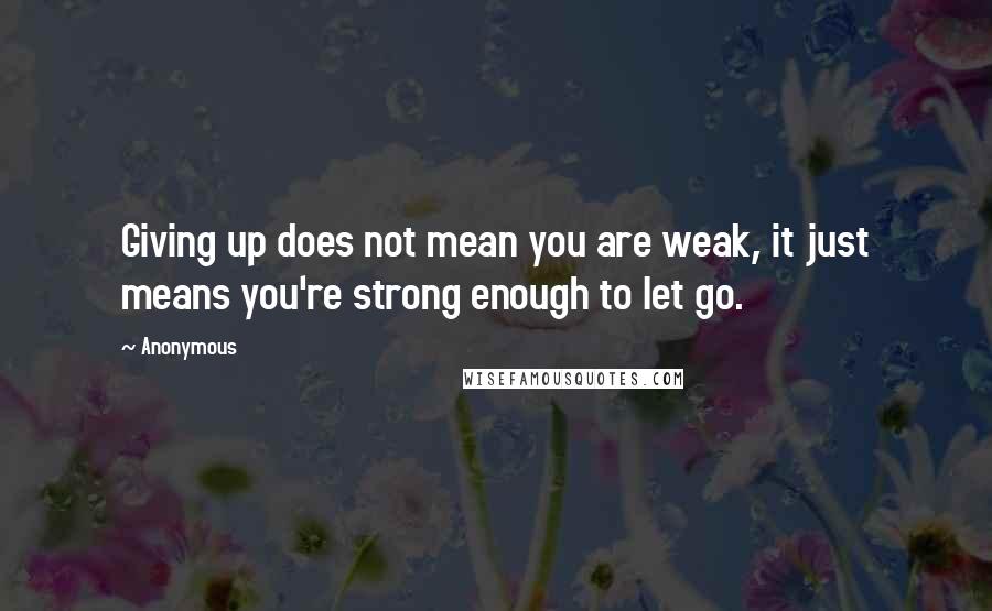 Anonymous Quotes: Giving up does not mean you are weak, it just means you're strong enough to let go.