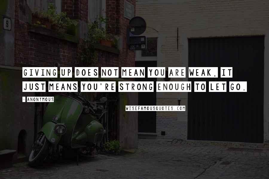 Anonymous Quotes: Giving up does not mean you are weak, it just means you're strong enough to let go.