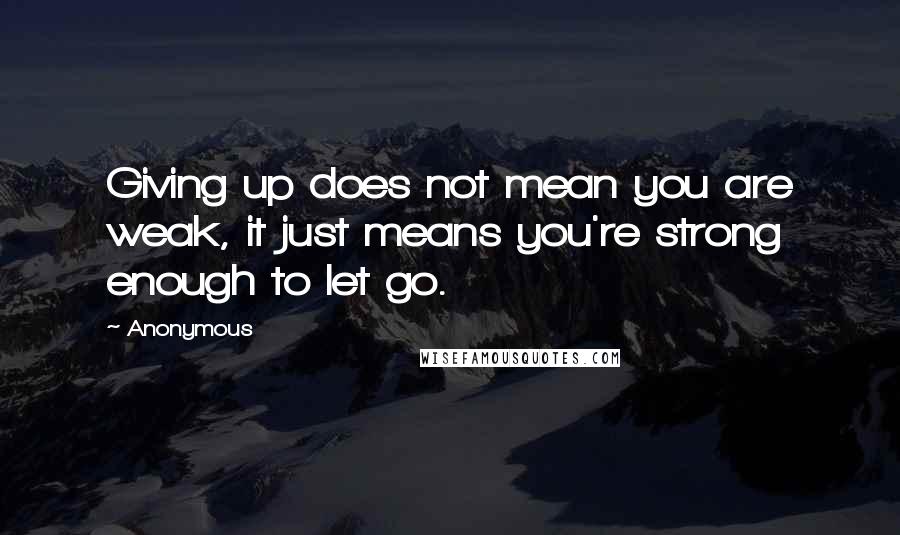 Anonymous Quotes: Giving up does not mean you are weak, it just means you're strong enough to let go.