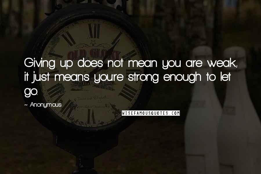 Anonymous Quotes: Giving up does not mean you are weak, it just means you're strong enough to let go.