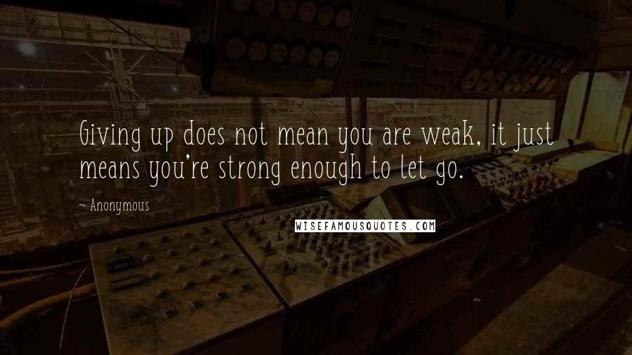 Anonymous Quotes: Giving up does not mean you are weak, it just means you're strong enough to let go.