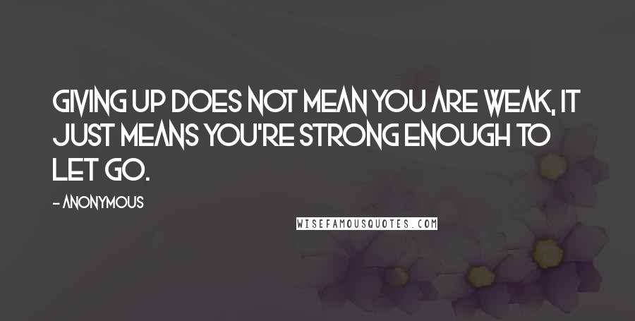 Anonymous Quotes: Giving up does not mean you are weak, it just means you're strong enough to let go.