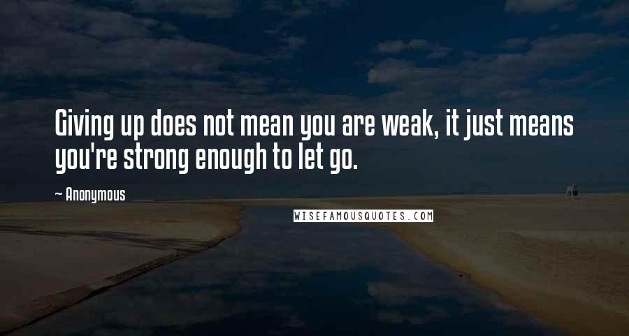 Anonymous Quotes: Giving up does not mean you are weak, it just means you're strong enough to let go.