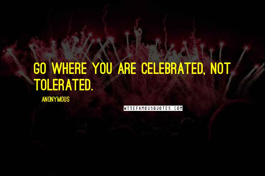 Anonymous Quotes: Go where you are celebrated, not tolerated.