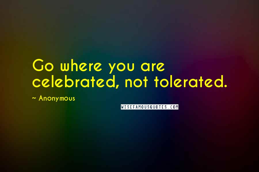 Anonymous Quotes: Go where you are celebrated, not tolerated.