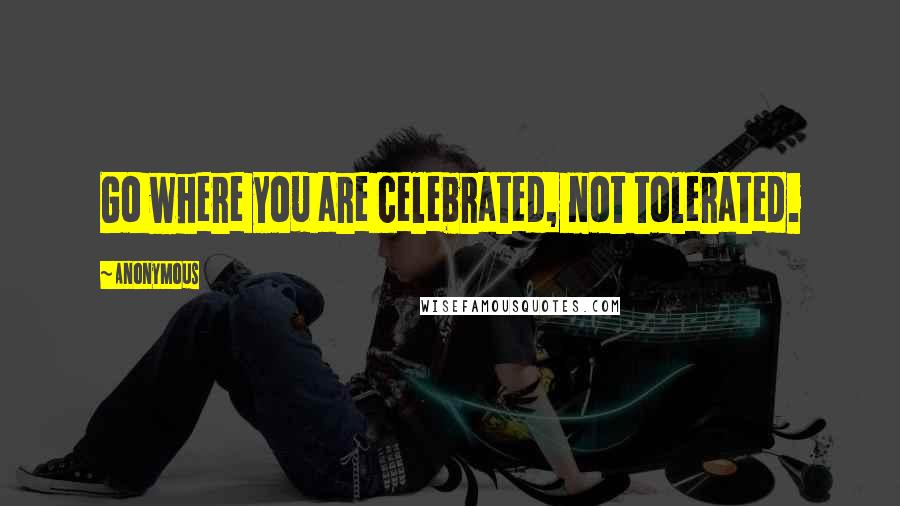 Anonymous Quotes: Go where you are celebrated, not tolerated.