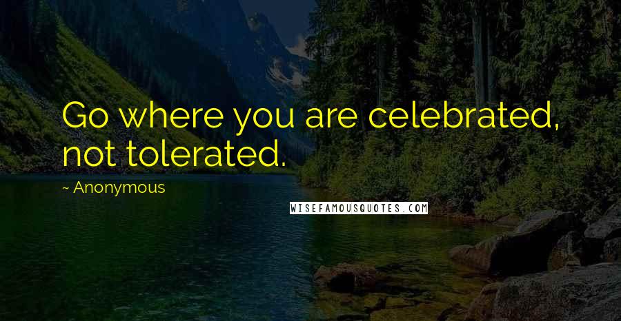 Anonymous Quotes: Go where you are celebrated, not tolerated.