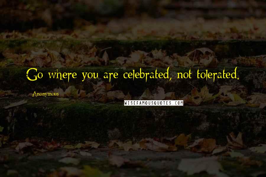 Anonymous Quotes: Go where you are celebrated, not tolerated.