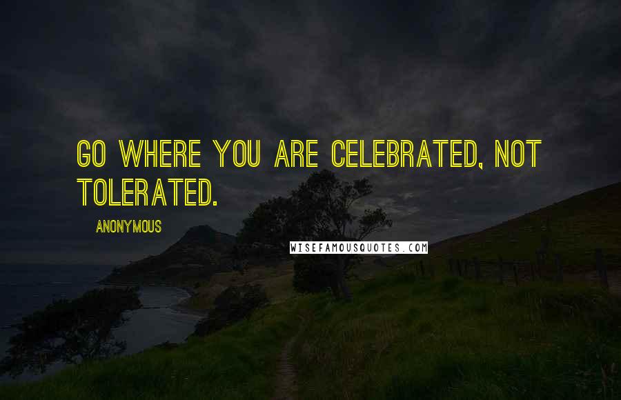 Anonymous Quotes: Go where you are celebrated, not tolerated.