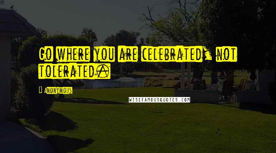 Anonymous Quotes: Go where you are celebrated, not tolerated.