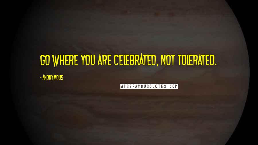 Anonymous Quotes: Go where you are celebrated, not tolerated.