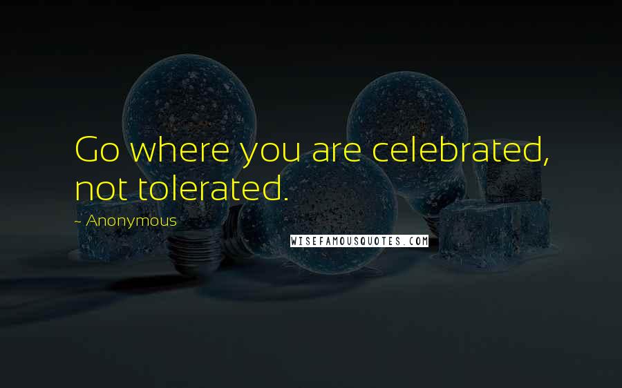 Anonymous Quotes: Go where you are celebrated, not tolerated.